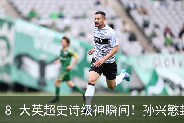 8 大英超史诗级神瞬间！孙兴慜封神时刻：欧洲防线顶得住吗？